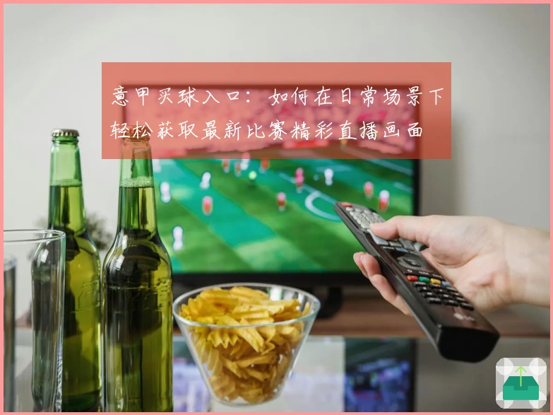 意甲买球入口:如何在日常场景下轻松获取最新比赛精彩直播画面