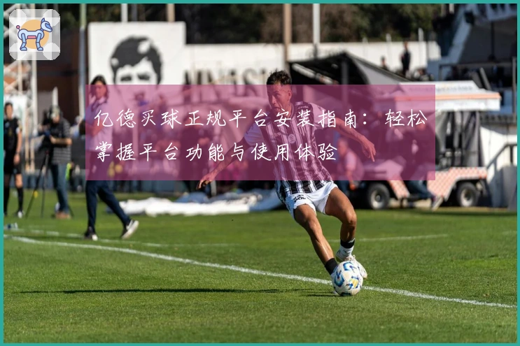 亿德买球正规平台安装指南:轻松掌握平台功能与使用体验