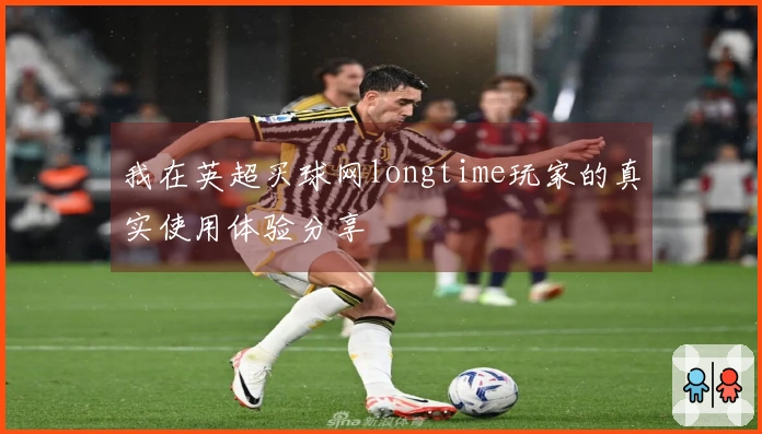 我在英超买球网longtime玩家的真实使用体验分享