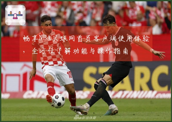 畅享NBA买球网首页客户端使用体验，全方位了解功能与操作指南