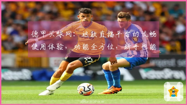 德甲买球网：这款直播平台的流畅使用体验，功能全方位，新手也能轻松上手