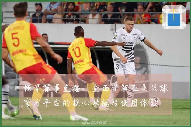 畅享赛事直播，全面了解亚美买球官方平台的核心功能与使用体验