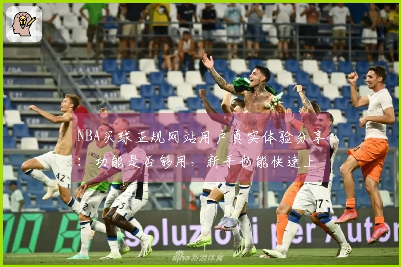 NBA买球正规网站用户真实体验分享：功能是否够用，新手也能快速上手