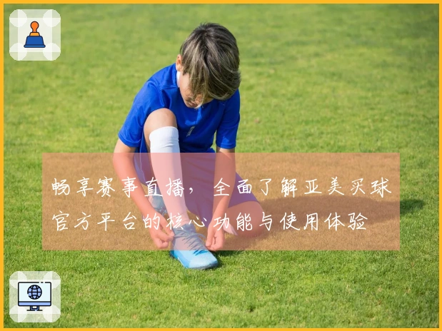 畅享赛事直播，全面了解亚美买球官方平台的核心功能与使用体验