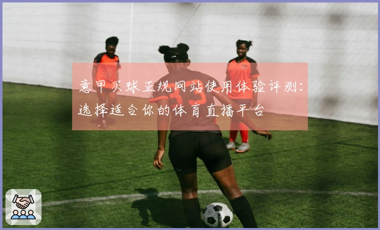 意甲买球正规网站使用体验评测:选择适合你的体育直播平台