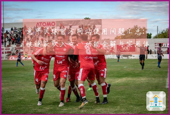意甲买球官方网站使用问题汇总：快速获取入口、功能全解与实用体验指南