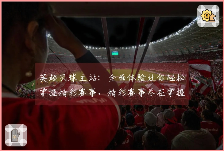 英超买球主站：全面体验让你轻松掌握精彩赛事，精彩赛事尽在掌握