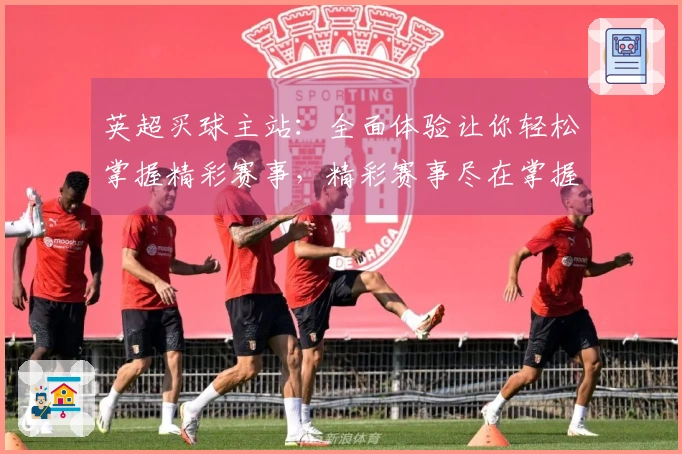 英超买球主站:全面体验让你轻松掌握精彩赛事,精彩赛事尽在掌握