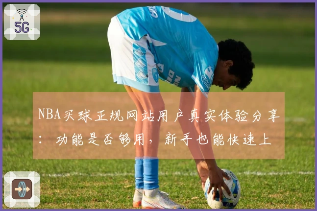 NBA买球正规网站用户真实体验分享：功能是否够用，新手也能快速上手