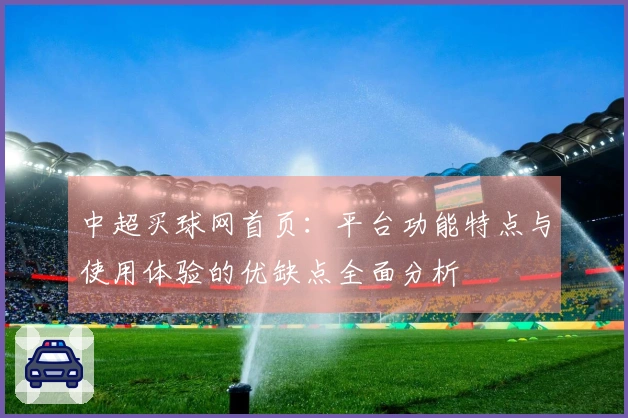 中超买球网首页：平台功能特点与使用体验的优缺点全面分析