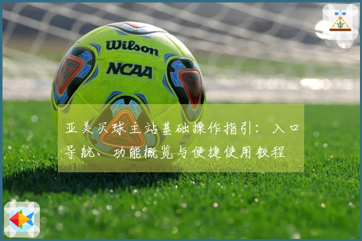 亚美买球主站基础操作指引：入口导航、功能概览与便捷使用教程