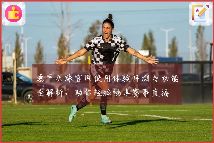 意甲买球官网使用体验评测与功能全解析，助你轻松畅享赛事直播