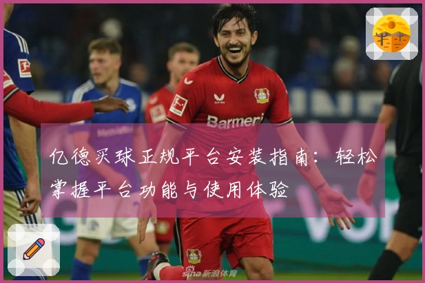 亿德买球正规平台安装指南：轻松掌握平台功能与使用体验