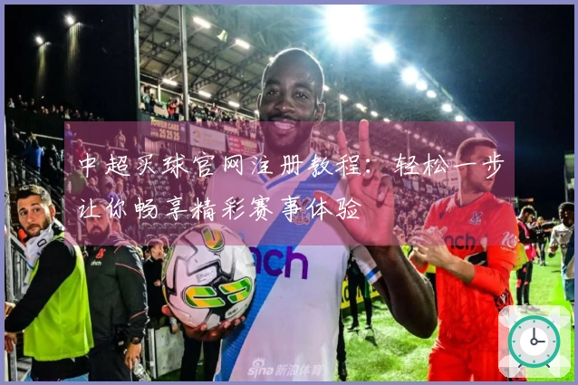 中超买球官网注册教程：轻松一步让你畅享精彩赛事体验