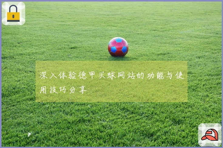 深入体验德甲买球网站的功能与使用技巧分享