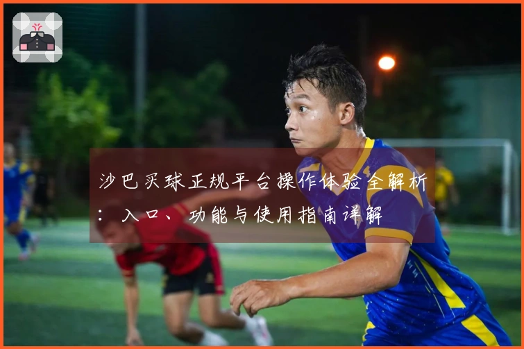 沙巴买球正规平台操作体验全解析：入口、功能与使用指南详解