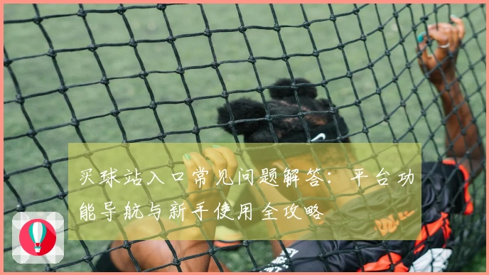 买球站入口常见问题解答：平台功能导航与新手使用全攻略