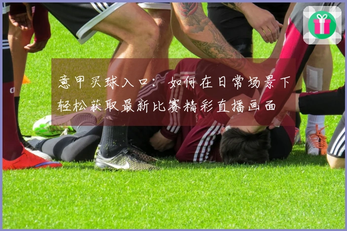 意甲买球入口：如何在日常场景下轻松获取最新比赛精彩直播画面