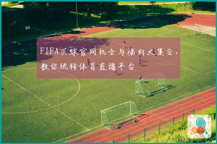 FIFA买球官网机会与福利大集合，教你玩转体育直播平台