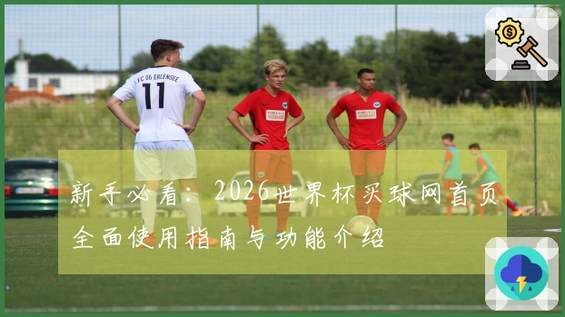 新手必看：2026世界杯买球网首页全面使用指南与功能介绍