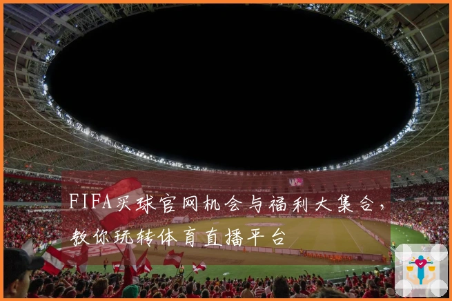 FIFA买球官网机会与福利大集合，教你玩转体育直播平台