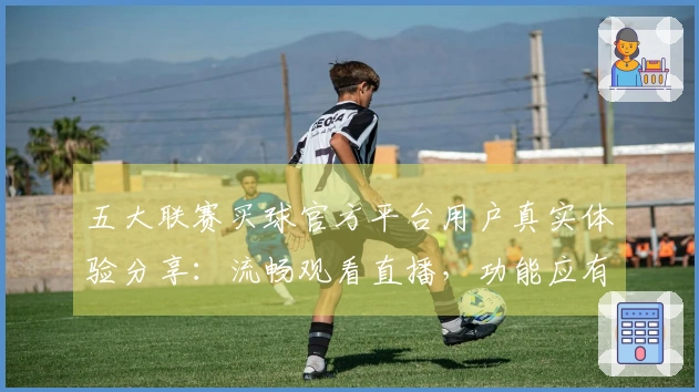 五大联赛买球官方平台用户真实体验分享：流畅观看直播，功能应有尽有