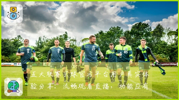 五大联赛买球官方平台用户真实体验分享：流畅观看直播，功能应有尽有