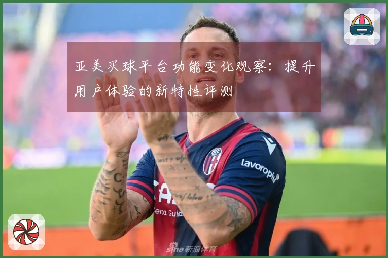 亚美买球平台功能变化观察：提升用户体验的新特性评测
